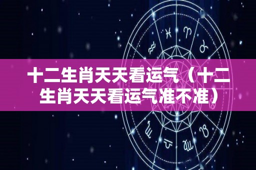 十二生肖天天看运气（十二生肖天天看运气准不准）