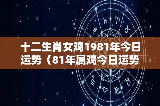 十二生肖女鸡1981年今日运势（81年属鸡今日运势女）