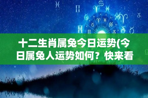 十二生肖属兔今日运势(今日属兔人运势如何？快来看看！)