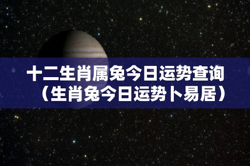 十二生肖属兔今日运势查询（生肖兔今日运势卜易居）