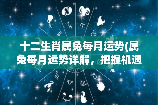 十二生肖属兔每月运势(属兔每月运势详解，把握机遇顺利前进！)