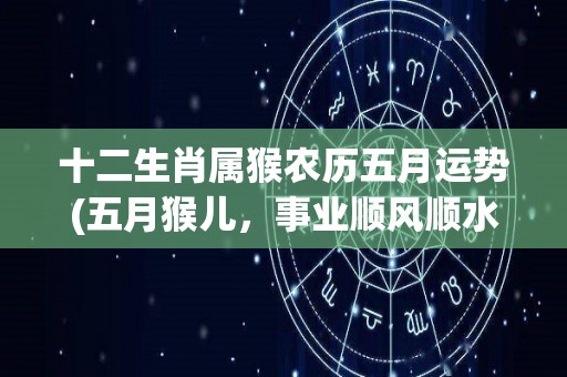 十二生肖属猴农历五月运势(五月猴儿，事业顺风顺水，恋爱姻缘顺心如意)