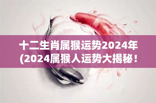 十二生肖属猴运势2024年(2024属猴人运势大揭秘！)