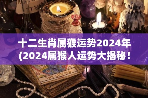 十二生肖属猴运势2024年(2024属猴人运势大揭秘！)