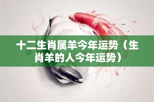 十二生肖属羊今年运势（生肖羊的人今年运势）