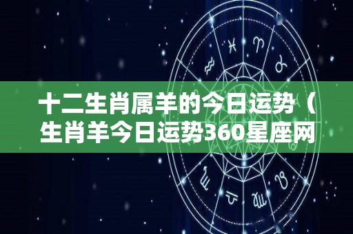十二生肖属羊的今日运势（生肖羊今日运势360星座网）