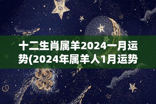 十二生肖属羊2024一月运势(2024年属羊人1月运势解析)