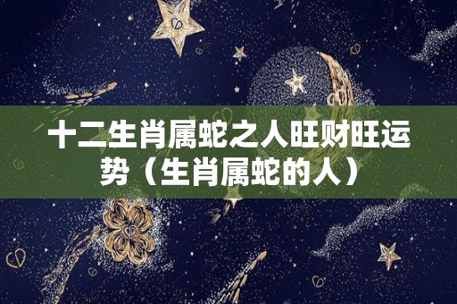 十二生肖属蛇之人旺财旺运势（生肖属蛇的人）