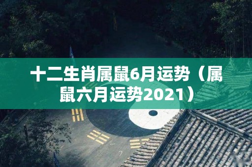 十二生肖属鼠6月运势（属鼠六月运势2021）