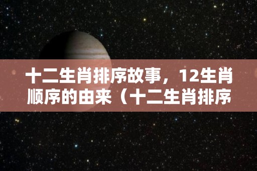 十二生肖排序故事，12生肖顺序的由来（十二生肖排序 故事）