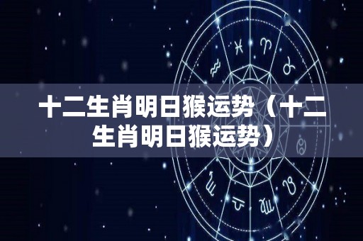 十二生肖明日猴运势（十二生肖明日猴运势）