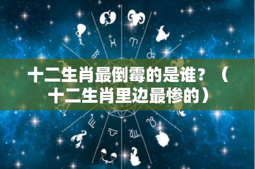 十二生肖最倒霉的是谁？（十二生肖里边最惨的）