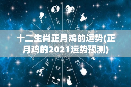 十二生肖正月鸡的运势(正月鸡的2021运势预测)