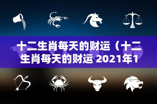 十二生肖每天的财运（十二生肖每天的财运 2021年12月17日）