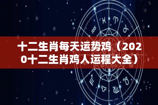 十二生肖每天运势鸡（2020十二生肖鸡人运程大全）