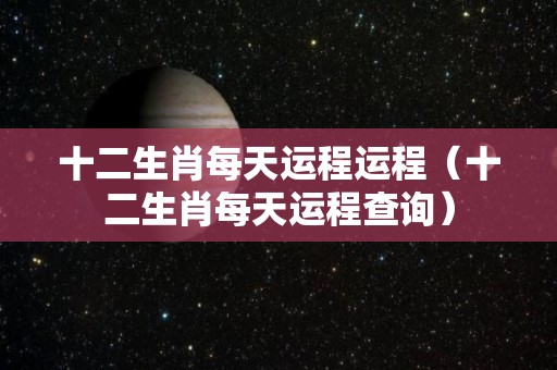 十二生肖每天运程运程（十二生肖每天运程查询）