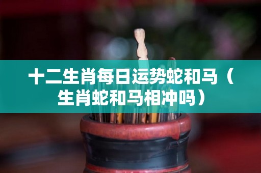 十二生肖每日运势蛇和马（生肖蛇和马相冲吗）