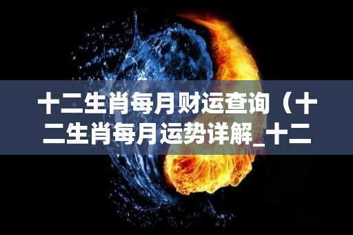 十二生肖每月财运查询（十二生肖每月运势详解_十二生肖_卜易居手机版）