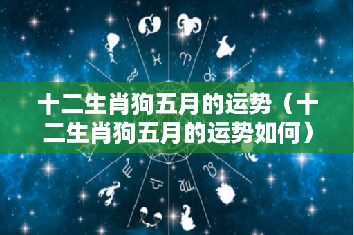 十二生肖狗五月的运势（十二生肖狗五月的运势如何）