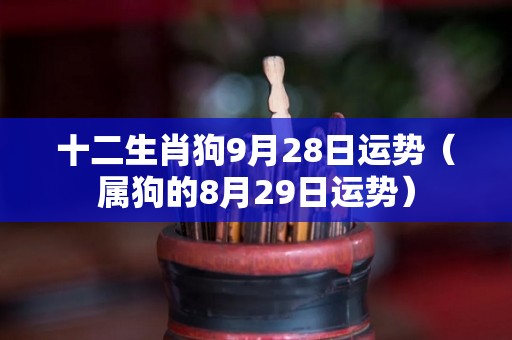 十二生肖狗9月28日运势（属狗的8月29日运势）