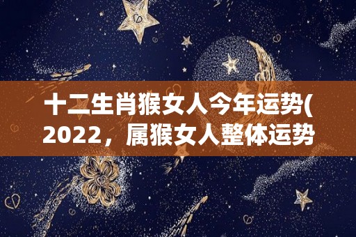 十二生肖猴女人今年运势(2022，属猴女人整体运势渐入佳境)