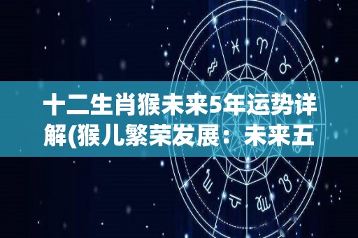 十二生肖猴未来5年运势详解(猴儿繁荣发展：未来五年十二生肖猴的运势预测)