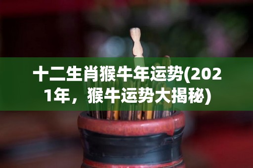 十二生肖猴牛年运势(2021年，猴牛运势大揭秘)