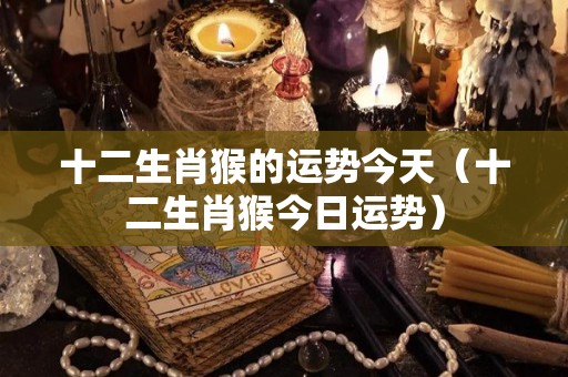 十二生肖猴的运势今天（十二生肖猴今日运势）