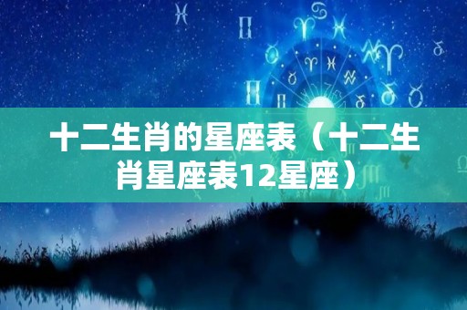 十二生肖的星座表（十二生肖星座表12星座）