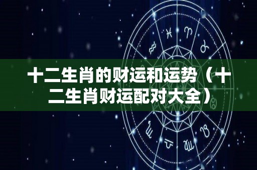 十二生肖的财运和运势（十二生肖财运配对大全）