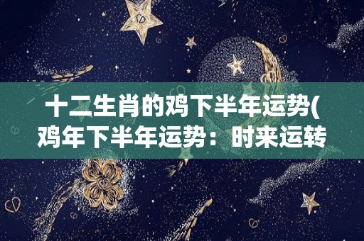 十二生肖的鸡下半年运势(鸡年下半年运势：时来运转，事业爱情双丰收)