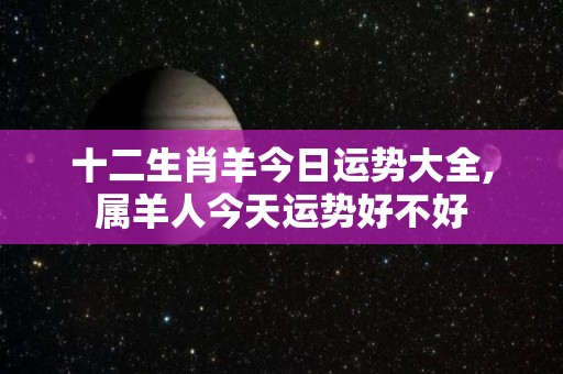 十二生肖羊今日运势大全,属羊人今天运势好不好