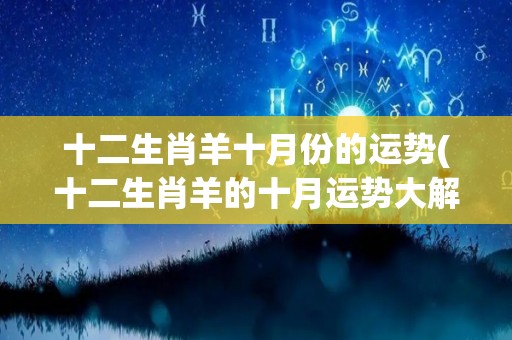 十二生肖羊十月份的运势(十二生肖羊的十月运势大解析)
