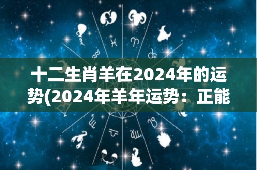 十二生肖羊在2024年的运势(2024年羊年运势：正能量满满，大展拳脚！)