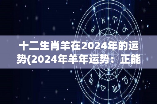 十二生肖羊在2024年的运势(2024年羊年运势：正能量满满，大展拳脚！)