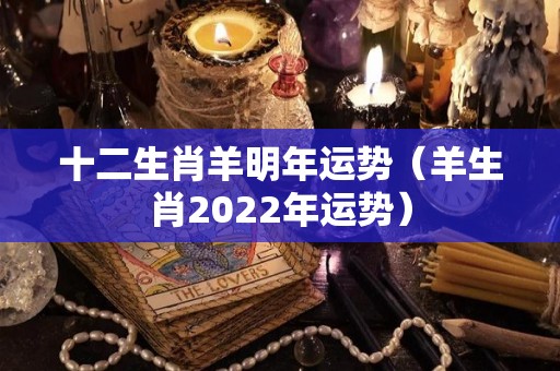 十二生肖羊明年运势（羊生肖2022年运势）