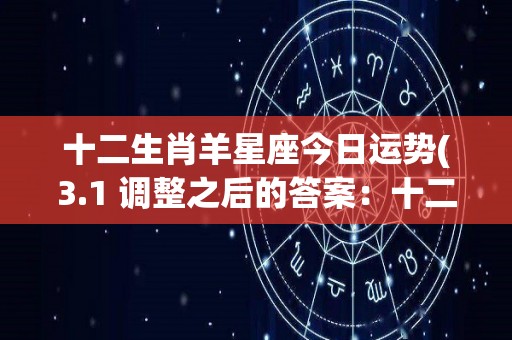 十二生肖羊星座今日运势(3.1 调整之后的答案：<strong>十二星座</strong>羊座今日运势)