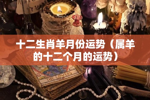 十二生肖羊月份运势（属羊的十二个月的运势）