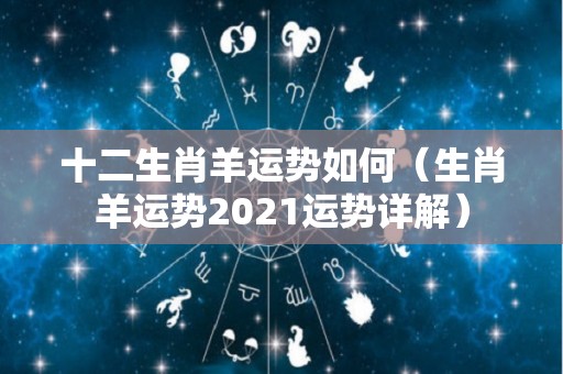 十二生肖羊运势如何（生肖羊运势2021运势详解）
