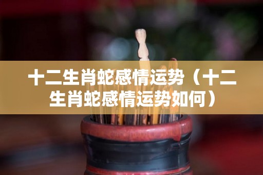 十二生肖蛇感情运势（十二生肖蛇感情运势如何）