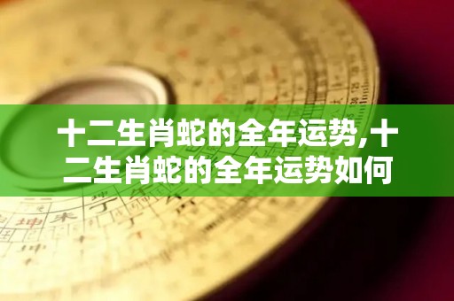 十二生肖蛇的全年运势,十二生肖蛇的全年运势如何