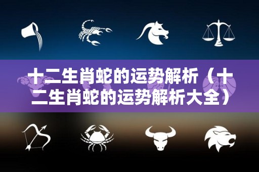 十二生肖蛇的运势解析（十二生肖蛇的运势解析大全）