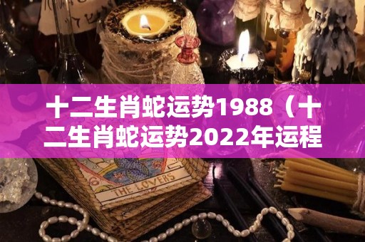 十二生肖蛇运势1988（十二生肖蛇运势2022年运程）