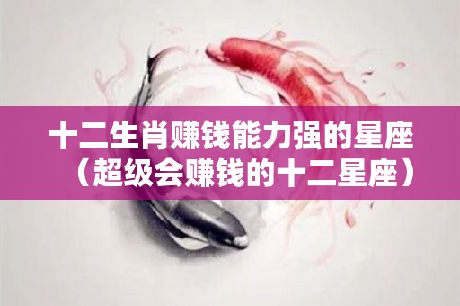 十二生肖赚钱能力强的星座（超级会赚钱的十二星座）