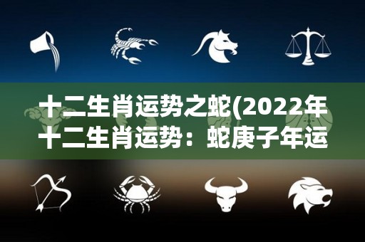 十二生肖运势之蛇(2022年十二生肖运势：蛇庚子年运势解析)