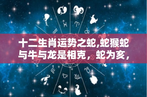 十二生肖运势之蛇,蛇猴蛇与牛与龙是相克，蛇为亥，三合，三合:甲