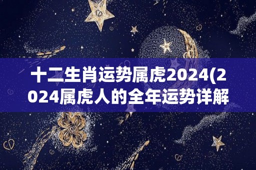 十二生肖运势属虎2024(2024属虎人的全年运势详解)