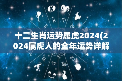 十二生肖运势属虎2024(2024属虎人的全年运势详解)