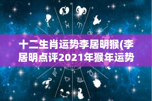 十二生肖运势李居明猴(李居明点评2021年猴年运势)