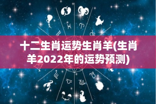 十二生肖运势生肖羊(生肖羊2022年的运势预测)